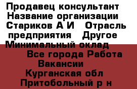 Продавец-консультант › Название организации ­ Стариков А.И › Отрасль предприятия ­ Другое › Минимальный оклад ­ 14 000 - Все города Работа » Вакансии   . Курганская обл.,Притобольный р-н